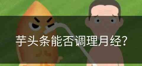 芋头条能否调理月经？(芋头条能否调理月经不调)